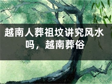越南人葬祖坟讲究风水吗，越南葬俗