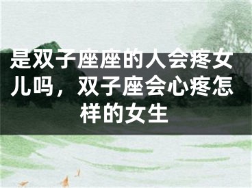 是双子座座的人会疼女儿吗，双子座会心疼怎样的女生