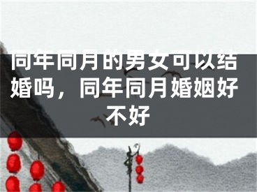 同年同月的男女可以结婚吗，同年同月婚姻好不好
