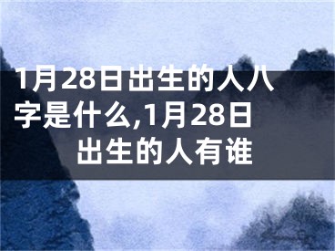 1月28日出生的人八字是什么,1月28日出生的人有谁