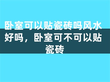 卧室可以贴瓷砖吗风水好吗，卧室可不可以贴瓷砖
