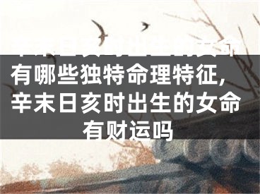 辛末日亥时出生的女命有哪些独特命理特征,辛末日亥时出生的女命有财运吗