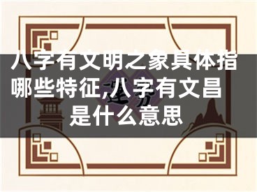 八字有文明之象具体指哪些特征,八字有文昌是什么意思
