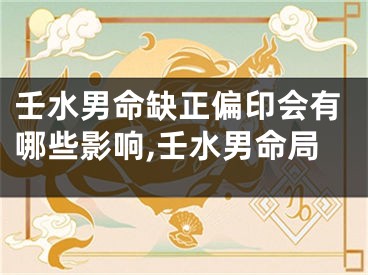 壬水男命缺正偏印会有哪些影响,壬水男命局