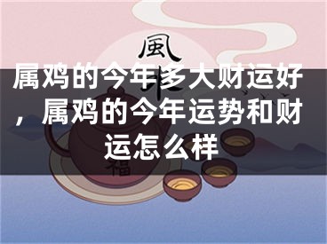 属鸡的今年多大财运好，属鸡的今年运势和财运怎么样