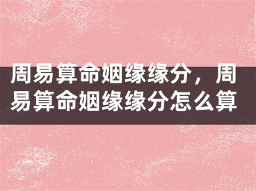 周易算命姻缘缘分,周易算命姻缘缘分怎么算
