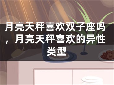 月亮天秤喜欢双子座吗，月亮天秤喜欢的异性类型