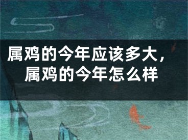 属鸡的今年应该多大，属鸡的今年怎么样