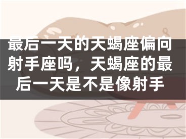 最后一天的天蝎座偏向射手座吗，天蝎座的最后一天是不是像射手