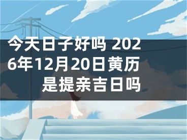 今天日子好吗 2026年12月20日黄历是提亲吉日吗