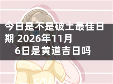 今日是不是破土最佳日期 2026年11月6日是黄道吉日吗