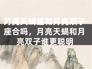 月亮天蝎座和月亮双子座合吗，月亮天蝎和月亮双子谁更聪明