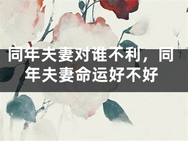 同年夫妻对谁不利，同年夫妻命运好不好