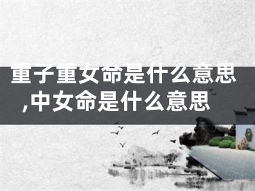 重子重女命是什么意思,中女命是什么意思