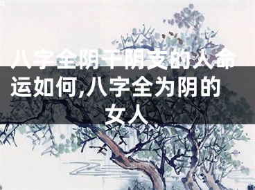 八字全阴干阴支的人命运如何,八字全为阴的女人