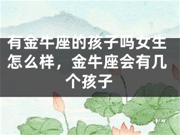 有金牛座的孩子吗女生怎么样，金牛座会有几个孩子
