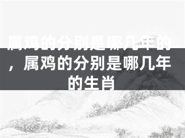 属鸡的分别是哪几年的，属鸡的分别是哪几年的生肖