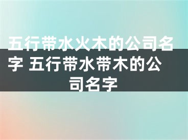 五行带水火木的公司名字 五行带水带木的公司名字