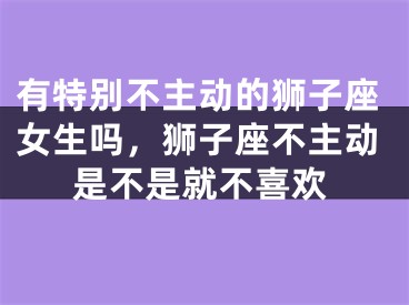 有特别不主动的狮子座女生吗，狮子座不主动是不是就不喜欢