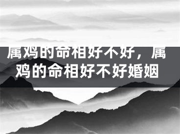 属鸡的命相好不好，属鸡的命相好不好婚姻