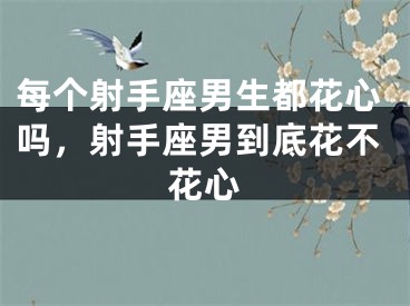 每个射手座男生都花心吗，射手座男到底花不花心