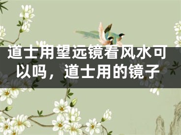 道士用望远镜看风水可以吗，道士用的镜子