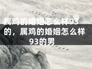 属鸡的婚姻怎么样93的，属鸡的婚姻怎么样93的男