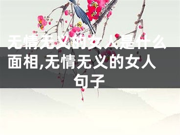 无情无义的女人是什么面相,无情无义的女人句子