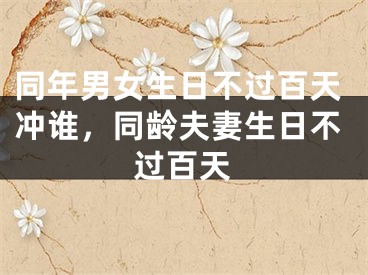 同年男女生日不过百天冲谁，同龄夫妻生日不过百天
