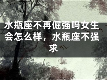 水瓶座不再倔强吗女生会怎么样，水瓶座不强求