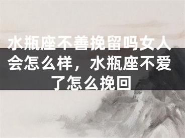 水瓶座不善挽留吗女人会怎么样，水瓶座不爱了怎么挽回