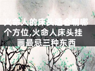 火命人的床头适合朝哪个方位,火命人床头挂画最忌三种东西