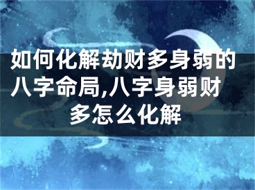 如何化解劫财多身弱的八字命局,八字身弱财多怎么化解