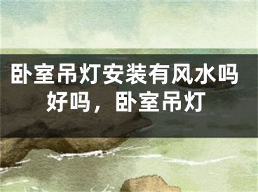 卧室吊灯安装有风水吗好吗，卧室吊灯