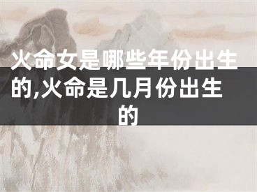 火命女是哪些年份出生的,火命是几月份出生的