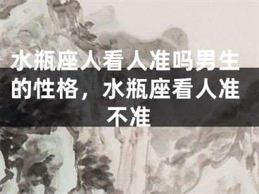 水瓶座人看人准吗男生的性格，水瓶座看人准不准