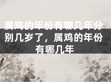 属鸡的年份有哪几年分别几岁了，属鸡的年份有哪几年