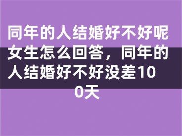 同年的人结婚好不好呢女生怎么回答，同年的人结婚好不好没差100天