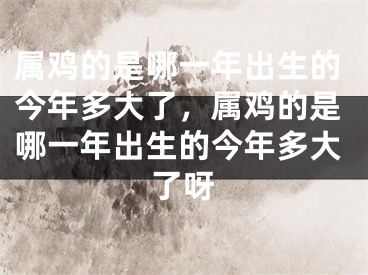 属鸡的是哪一年出生的今年多大了，属鸡的是哪一年出生的今年多大了呀