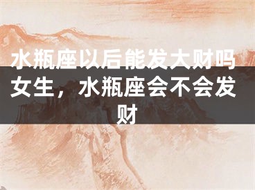 水瓶座以后能发大财吗女生，水瓶座会不会发财