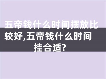 五帝钱什么时间摆放比较好,五帝钱什么时间挂合适?