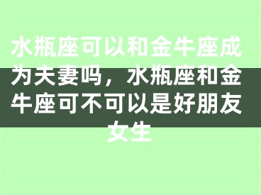 水瓶座可以和金牛座成为夫妻吗,水瓶座和金牛座可不可以是好朋友女生