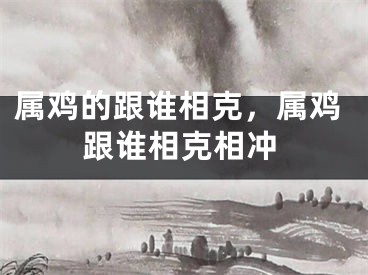 属鸡的跟谁相克，属鸡跟谁相克相冲