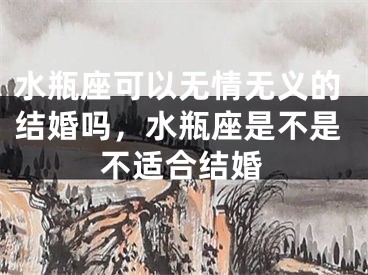 水瓶座可以无情无义的结婚吗，水瓶座是不是不适合结婚