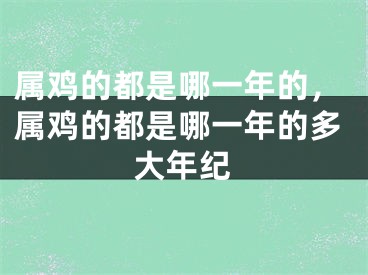 属鸡的都是哪一年的,属鸡的都是哪一年的多大年纪