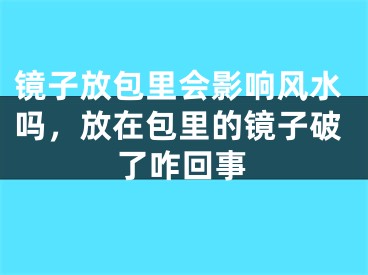 镜子放包里会影响风水吗，放在包里的镜子破了咋回事