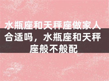 水瓶座和天秤座做家人合适吗,水瓶座和天秤座般不般配