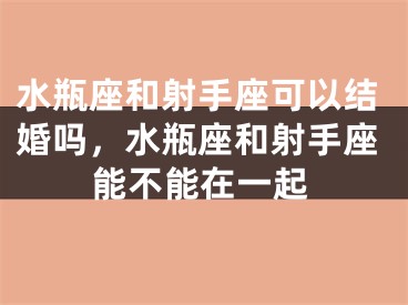 水瓶座和射手座可以结婚吗，水瓶座和射手座能不能在一起