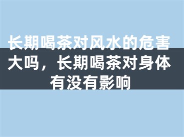 长期喝茶对风水的危害大吗，长期喝茶对身体有没有影响