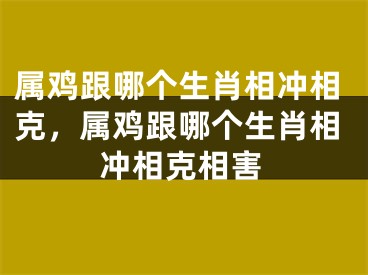 属鸡跟哪个生肖相冲相克，属鸡跟哪个生肖相冲相克相害